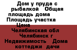 Дом у пруда с рыбалкой › Общая площадь дома ­ 192 › Площадь участка ­ 6 › Цена ­ 3 500 000 - Челябинская обл., Челябинск г. Недвижимость » Дома, коттеджи, дачи продажа   . Челябинская обл.,Челябинск г.